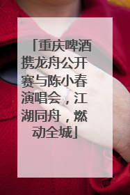 重庆啤酒携龙舟公开赛与陈小春演唱会，江湖同舟，燃动全城