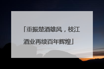 重振楚酒雄风，枝江酒业再续百年辉煌