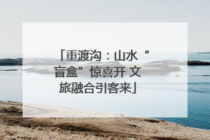 重渡沟：山水“盲盒”惊喜开 文旅融合引客来