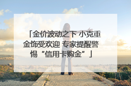 金价波动之下 小克重金饰受欢迎 专家提醒警惕“信用卡购金”