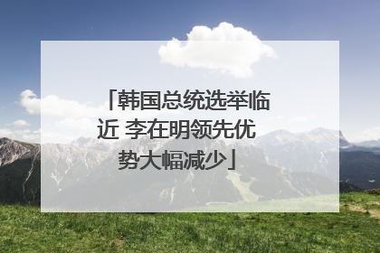 韩国总统选举临近 李在明领先优势大幅减少