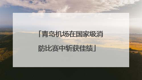 青岛机场在国家级消防比赛中斩获佳绩