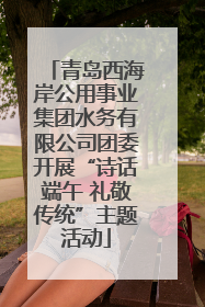 青岛西海岸公用事业集团水务有限公司团委开展“诗话端午 礼敬传统”主题活动