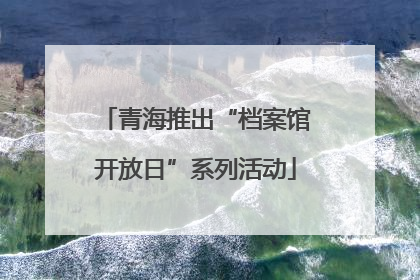 青海推出“档案馆开放日”系列活动