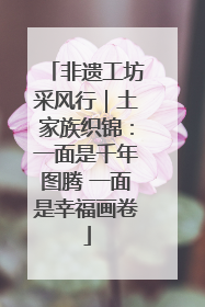 非遗工坊采风行｜土家族织锦：一面是千年图腾 一面是幸福画卷