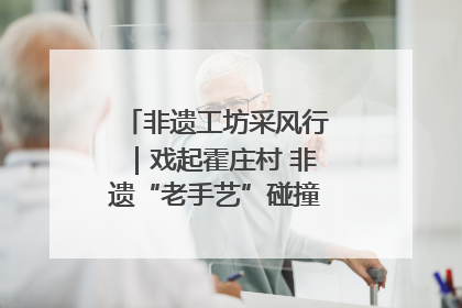 非遗工坊采风行｜戏起霍庄村 非遗“老手艺”碰撞消费“新活力”