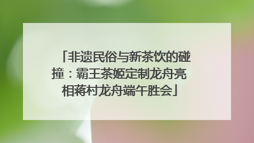 非遗民俗与新茶饮的碰撞：霸王茶姬定制龙舟亮相蒋村龙舟端午胜会
