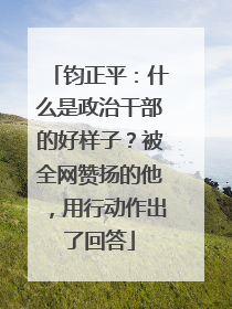 钧正平：什么是政治干部的好样子？被全网赞扬的他，用行动作出了回答