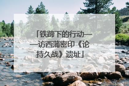 铁蹄下的行动——访西蒲密印《论持久战》遗址