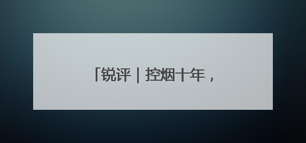 锐评｜控烟十年，如何再“禁”一步