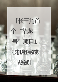 长三角首个“华龙一号”项目1号机组完成热试