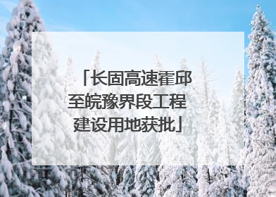 长固高速霍邱至皖豫界段工程建设用地获批