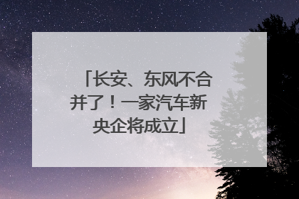 长安、东风不合并了！一家汽车新央企将成立