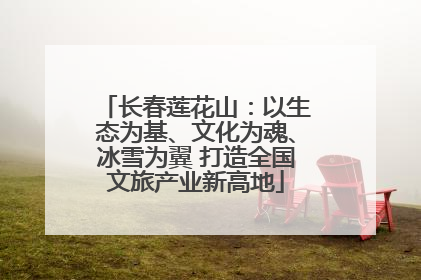 长春莲花山：以生态为基、文化为魂、冰雪为翼 打造全国文旅产业新高地