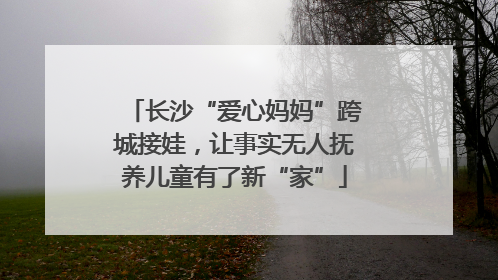 长沙“爱心妈妈”跨城接娃，让事实无人抚养儿童有了新“家”