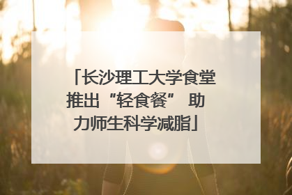 长沙理工大学食堂推出“轻食餐” 助力师生科学减脂