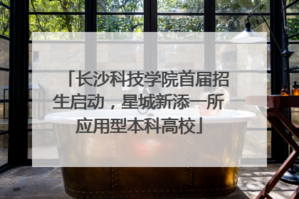 长沙科技学院首届招生启动，星城新添一所应用型本科高校
