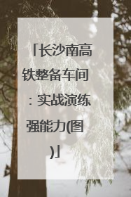 长沙南高铁整备车间：实战演练强能力(图)