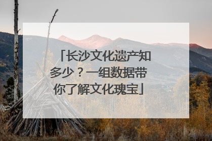 长沙文化遗产知多少？一组数据带你了解文化瑰宝
