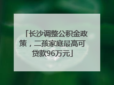 长沙调整公积金政策，二孩家庭最高可贷款96万元
