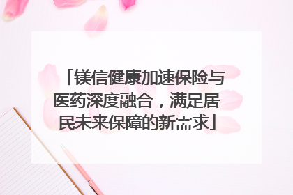 镁信健康加速保险与医药深度融合，满足居民未来保障的新需求