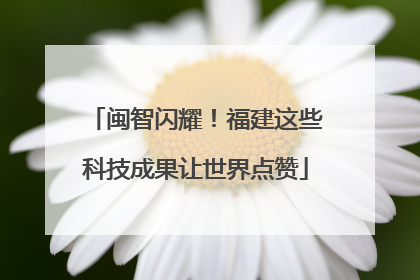 闽智闪耀！福建这些科技成果让世界点赞