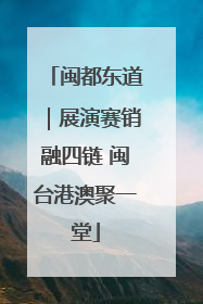 闽都东道｜展演赛销融四链 闽台港澳聚一堂