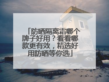 防晒隔离霜哪个牌子好用？看看哪款更有效，精选好用防晒等你选