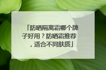 防晒隔离霜哪个牌子好用？防晒霜推荐，适合不同肤质