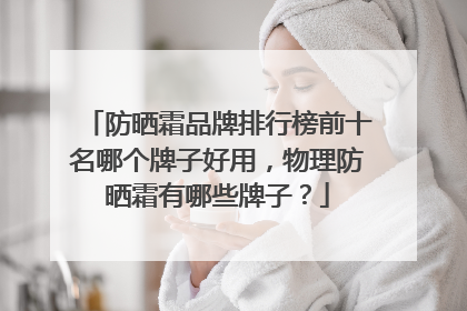 防晒霜品牌排行榜前十名哪个牌子好用，物理防晒霜有哪些牌子？
