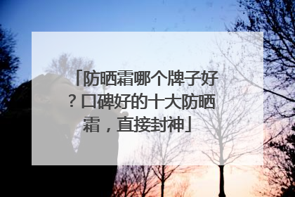 防晒霜哪个牌子好？口碑好的十大防晒霜，直接封神