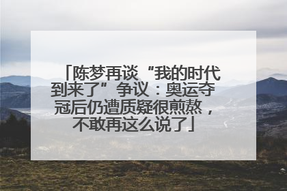 陈梦再谈“我的时代到来了”争议：奥运夺冠后仍遭质疑很煎熬，不敢再这么说了