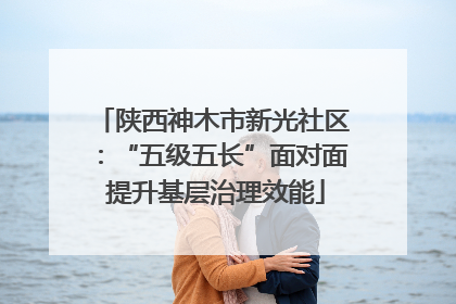 陕西神木市新光社区：“五级五长”面对面 提升基层治理效能