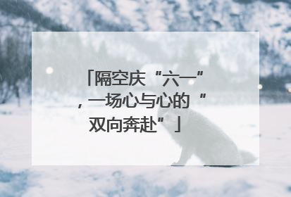 隔空庆“六一”，一场心与心的“双向奔赴”