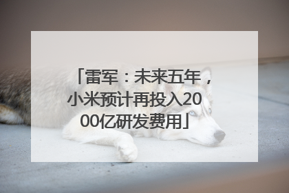 雷军：未来五年，小米预计再投入2000亿研发费用