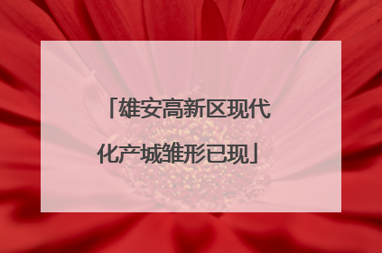 雄安高新区现代化产城雏形已现