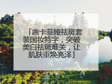 露卡菲娅祛斑套装国妆特字，突破美白祛斑难关，让肌肤重焕亮泽