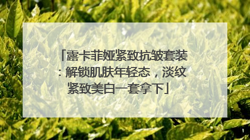 露卡菲娅紧致抗皱套装：解锁肌肤年轻态，淡纹紧致美白一套拿下