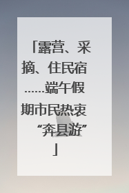 露营、采摘、住民宿……端午假期市民热衷“奔县游”
