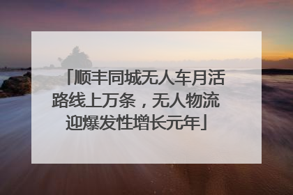 顺丰同城无人车月活路线上万条，无人物流迎爆发性增长元年