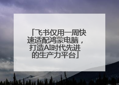 飞书仅用一周快速适配鸿蒙电脑，打造AI时代先进的生产力平台