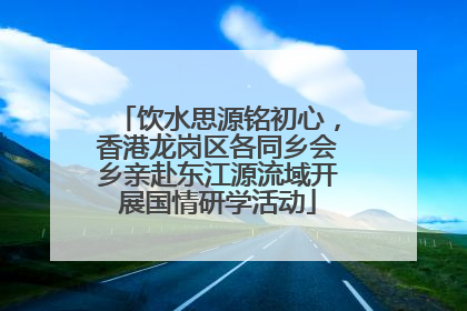 饮水思源铭初心，香港龙岗区各同乡会乡亲赴东江源流域开展国情研学活动