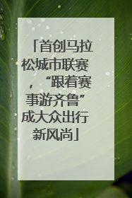 首创马拉松城市联赛，“跟着赛事游齐鲁”成大众出行新风尚