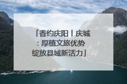 香约庆阳丨庆城：厚植文旅优势 绽放县域新活力