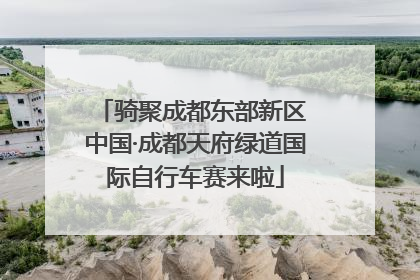 骑聚成都东部新区 中国·成都天府绿道国际自行车赛来啦
