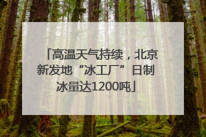 高温天气持续，北京新发地“冰工厂”日制冰量达1200吨