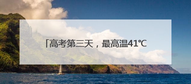 高考第三天，最高温41℃+大风+强对流，请注意防范！河北最新出行信息→