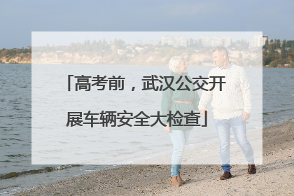高考前，武汉公交开展车辆安全大检查