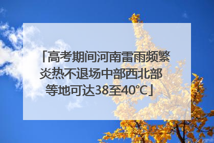 高考期间河南雷雨频繁 炎热不退场中部西北部等地可达38至40℃