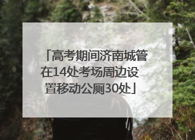 高考期间济南城管在14处考场周边设置移动公厕30处